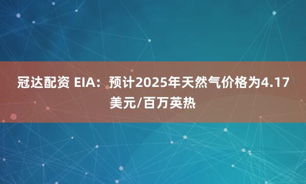 冠达配资 EIA：预计2025年天然气价格为4.17美元/百万英热
