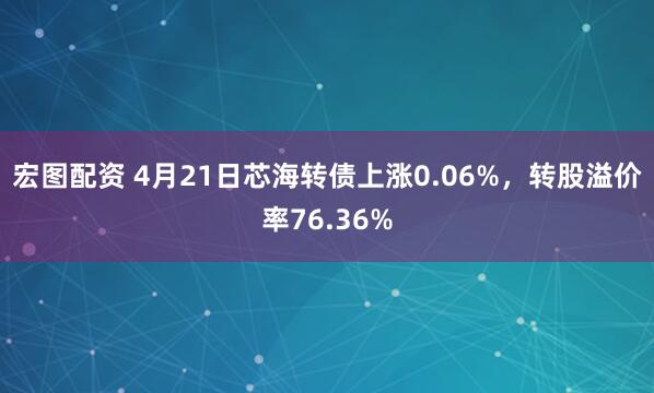 宏图配资 4月21日芯海转债上涨0.06%，转股溢价率76.36%