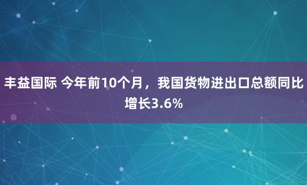 丰益国际 今年前10个月，我国货物进出口总额同比增长3.6%
