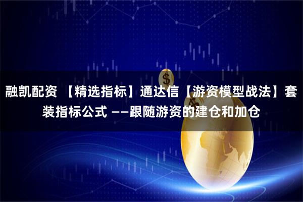 融凯配资 【精选指标】通达信【游资模型战法】套装指标公式 ——跟随游资的建仓和加仓