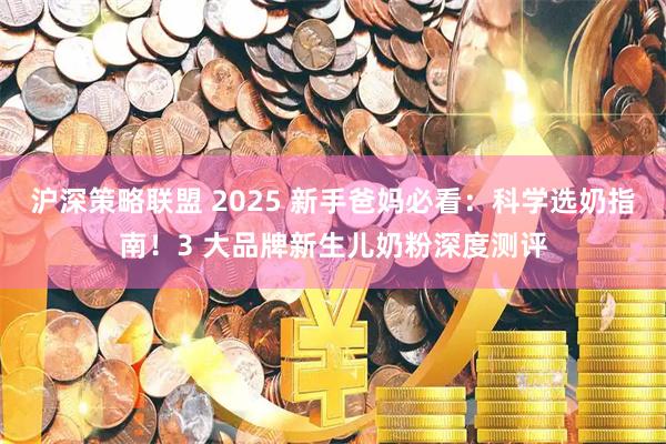 沪深策略联盟 2025 新手爸妈必看：科学选奶指南！3 大品牌新生儿奶粉深度测评