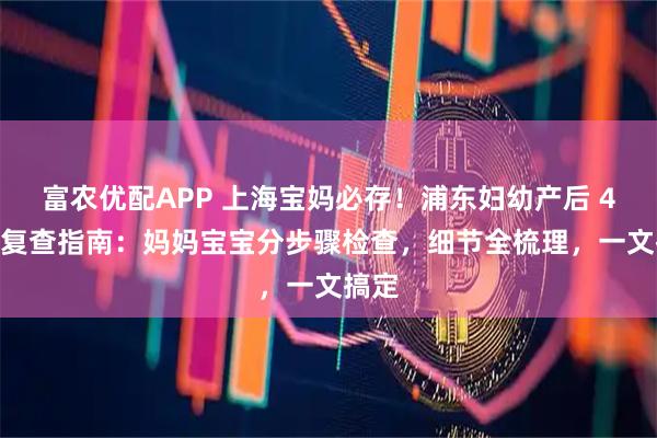 富农优配APP 上海宝妈必存！浦东妇幼产后 42 天复查指南：妈妈宝宝分步骤检查，细节全梳理，一文搞定
