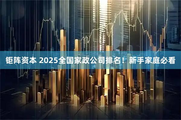 钜阵资本 2025全国家政公司排名！新手家庭必看