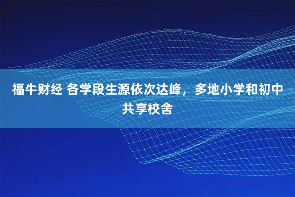 福牛财经 各学段生源依次达峰，多地小学和初中共享校舍