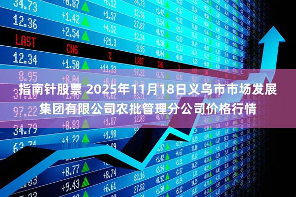 指南针股票 2025年11月18日义乌市市场发展集团有限公司农批管理分公司价格行情