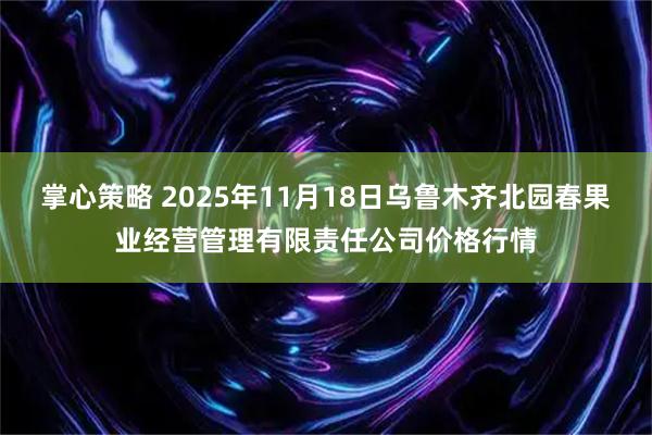 掌心策略 2025年11月18日乌鲁木齐北园春果业经营管理有限责任公司价格行情