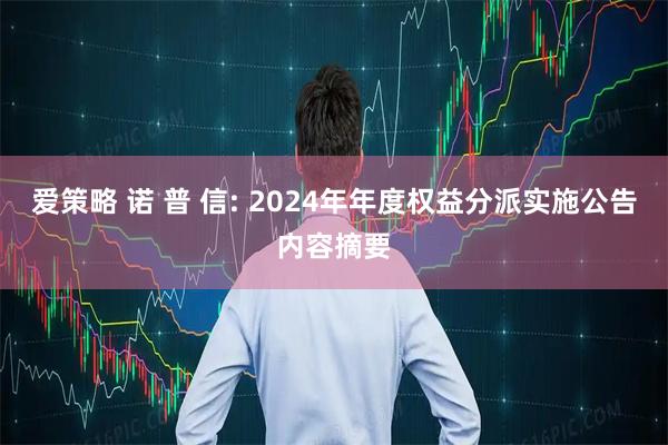 爱策略 诺 普 信: 2024年年度权益分派实施公告内容摘要