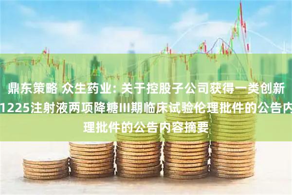 鼎东策略 众生药业: 关于控股子公司获得一类创新药RAY1225注射液两项降糖III期临床试验伦理批件的公告内容摘要
