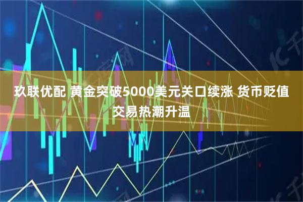 玖联优配 黄金突破5000美元关口续涨 货币贬值交易热潮升温