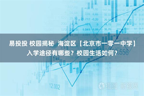 易投投 校园揭秘  海淀区【北京市一零一中学】入学途径有哪些？校园生活如何？