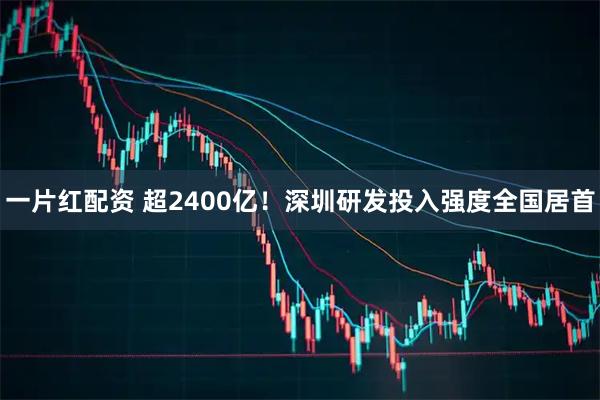 一片红配资 超2400亿!深圳研发投入强度全国居首