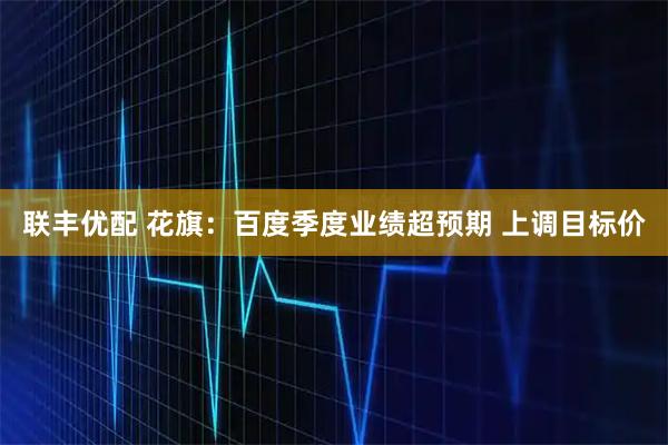 联丰优配 花旗:百度季度业绩超预期 上调目标价