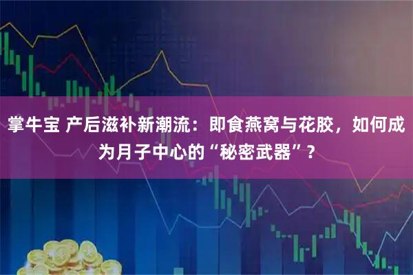 掌牛宝 产后滋补新潮流:即食燕窝与花胶,如何成为月子中心的“秘密武器”?