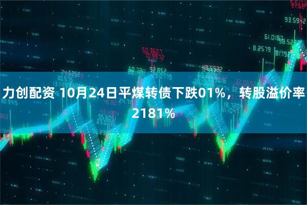 力创配资 10月24日平煤转债下跌01%,转股溢价率2181%