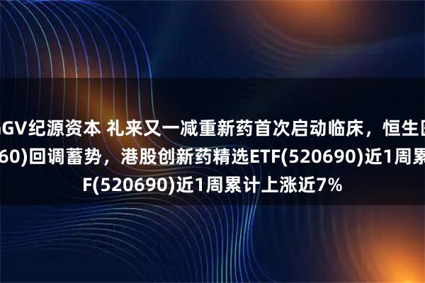 GGV纪源资本 礼来又一减重新药首次启动临床,恒生医疗ETF(513060)回调蓄势,港股创新药精选ETF(520690)近1周累计上涨近7%
